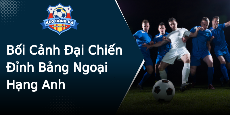 Bối Cảnh Đại Chiến Đỉnh Bảng Ngoại Hạng Anh Bối Cảnh Đại Chiến Đỉnh Bảng Ngoại Hạng Anh