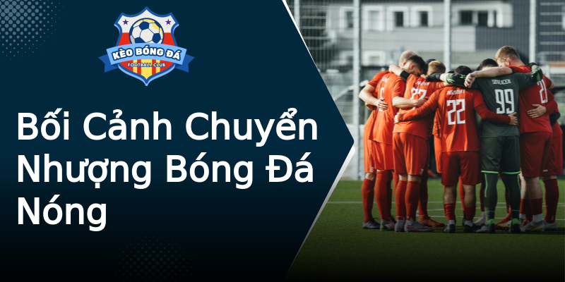 Bối Cảnh Chuyển Nhượng Bóng Đá Nóng Bối Cảnh Chuyển Nhượng Bóng Đá Nóng