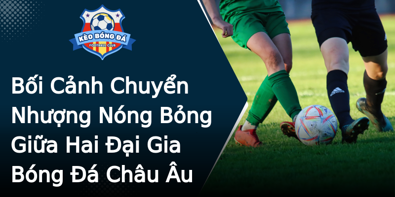 Bối Cảnh Chuyển Nhượng Nóng Bỏng Giữa Hai Đại Gia Bóng Đá Châu Âu Bối Cảnh Chuyển Nhượng Nóng Bỏng Giữa Hai Đại Gia Bóng Đá Châu Âu
