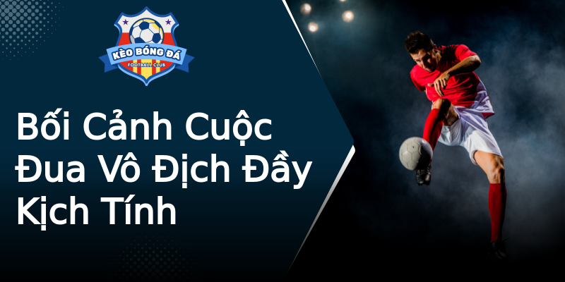 Bối Cảnh Cuộc Đua Vô Địch Đầy Kịch Tính Bối Cảnh Cuộc Đua Vô Địch Đầy Kịch Tính