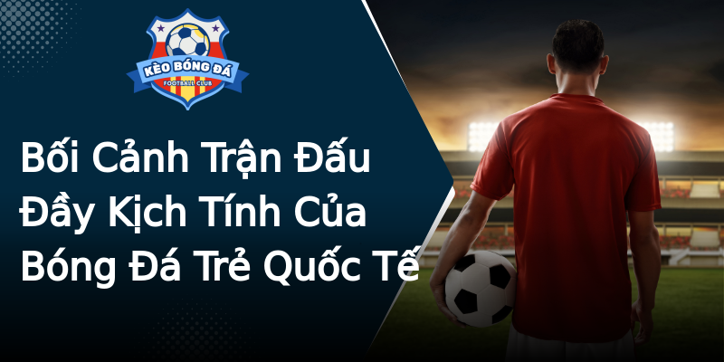 Bối Cảnh Trận Đấu Đầy Kịch Tính Của Bóng Đá Trẻ Quốc Tế Bối Cảnh Trận Đấu Đầy Kịch Tính Của Bóng Đá Trẻ Quốc Tế
