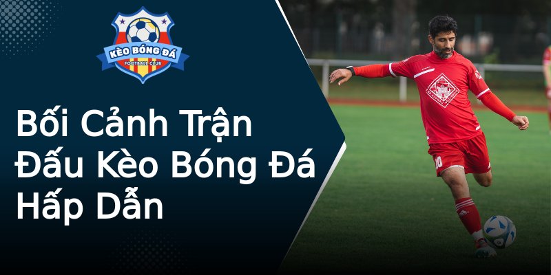 Bối Cảnh Trận Đấu Kèo Bóng Đá Hấp Dẫn Bối Cảnh Trận Đấu Kèo Bóng Đá Hấp Dẫn