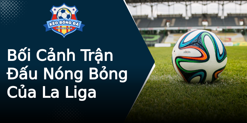 Bối Cảnh Trận Đấu Nóng Bỏng Của La Liga Bối Cảnh Trận Đấu Nóng Bỏng Của La Liga
