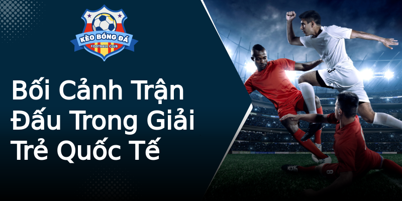 Bối Cảnh Trận Đấu Trong Giải Trẻ Quốc Tế Bối Cảnh Trận Đấu Trong Giải Trẻ Quốc Tế