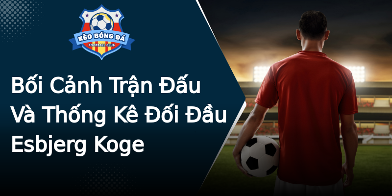Bối Cảnh Trận Đấu Và Thống Kê Đối Đầu Esbjerg Koge Bối Cảnh Trận Đấu Và Thống Kê Đối Đầu Esbjerg Koge