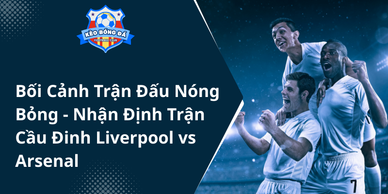 Liverpool và Arsenal đại chiến với đội hình dự kiến nào? - Đội hình mạnh nhất trong trận chiến đỉnh cao của Ngoại Hạng Anh 1 Boi Canh Tran Dau Nong Bong Nhan Dinh Tran Cau Dinh Liverpool Vs Arsenal