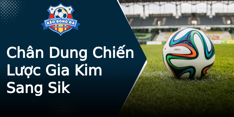 Chân Dung Chiến Lược Gia Kim Sang Sik Chân Dung Chiến Lược Gia Kim Sang Sik