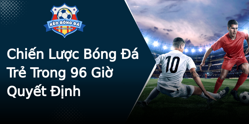 Chiến Lược Bóng Đá Trẻ Trong 96 Giờ Quyết Định Chiến Lược Bóng Đá Trẻ Trong 96 Giờ Quyết Định