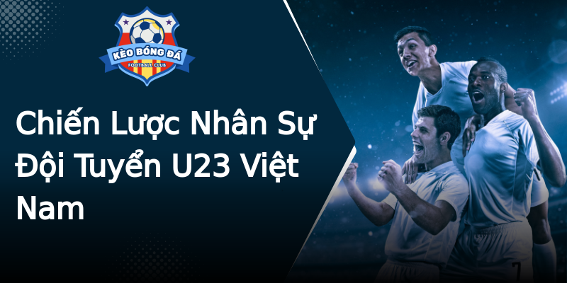 Chiến Lược Nhân Sự Đội Tuyển U23 Việt Nam Chiến Lược Nhân Sự Đội Tuyển U23 Việt Nam