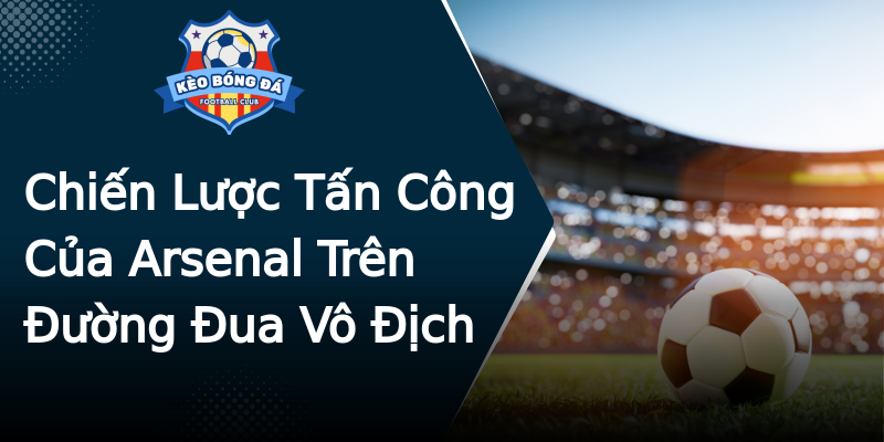Chiến Lược Tấn Công Của Arsenal Trên Đường Đua Vô Địch Chiến Lược Tấn Công Của Arsenal Trên Đường Đua Vô Địch