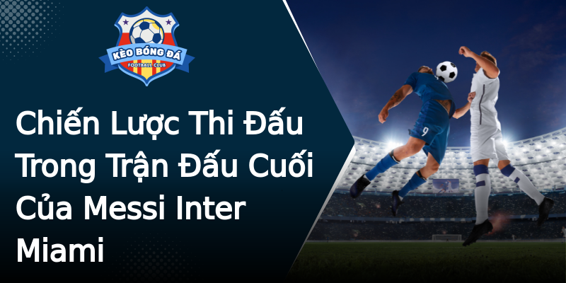 Chiến Lược Thi Đấu Trong Trận Đấu Cuối Của Messi Inter Miami Chiến Lược Thi Đấu Trong Trận Đấu Cuối Của Messi Inter Miami