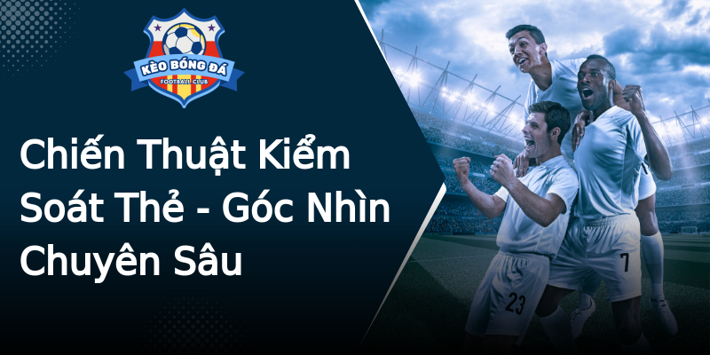 Chiến Thuật Kiểm Soát Thẻ - Góc Nhìn Chuyên Sâu Chiến Thuật Kiểm Soát Thẻ - Góc Nhìn Chuyên Sâu