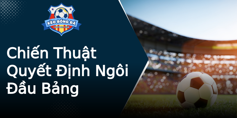 Chiến Thuật Quyết Định Ngôi Đầu Bảng Chiến Thuật Quyết Định Ngôi Đầu Bảng
