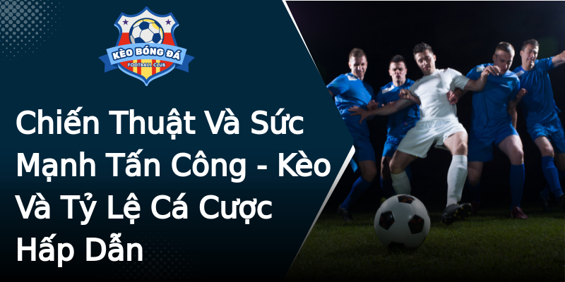 Chiến Thuật Và Sức Mạnh Tấn Công - Kèo Và Tỷ Lệ Cá Cược Hấp Dẫn Chiến Thuật Và Sức Mạnh Tấn Công - Kèo Và Tỷ Lệ Cá Cược Hấp Dẫn