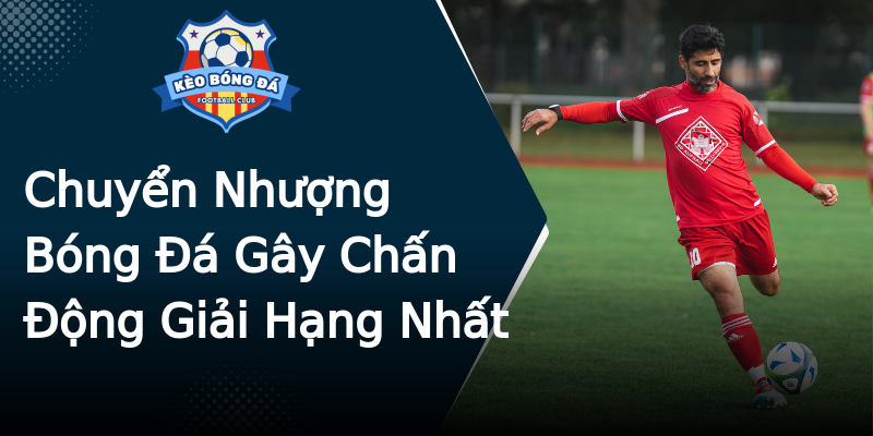 Chuyển Nhượng Bóng Đá Gây Chấn Động Giải Hạng Nhất Chuyển Nhượng Bóng Đá Gây Chấn Động Giải Hạng Nhất