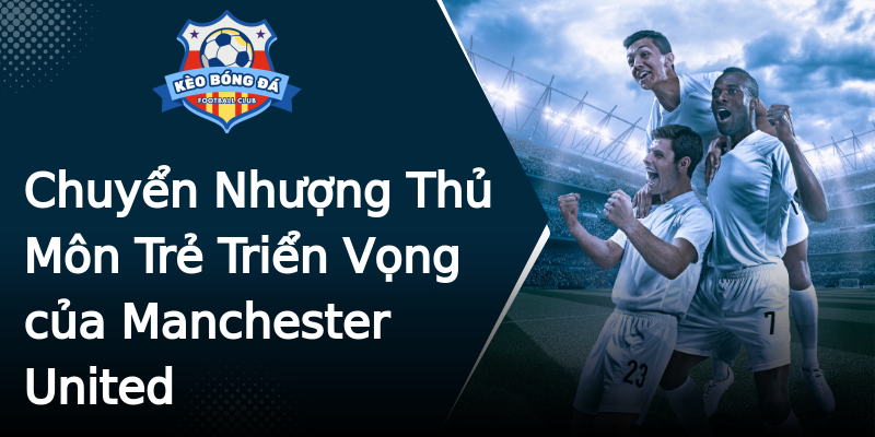Chuyển Nhượng Thủ Môn Trẻ Triển Vọng của Manchester United Chuyển Nhượng Thủ Môn Trẻ Triển Vọng của Manchester United