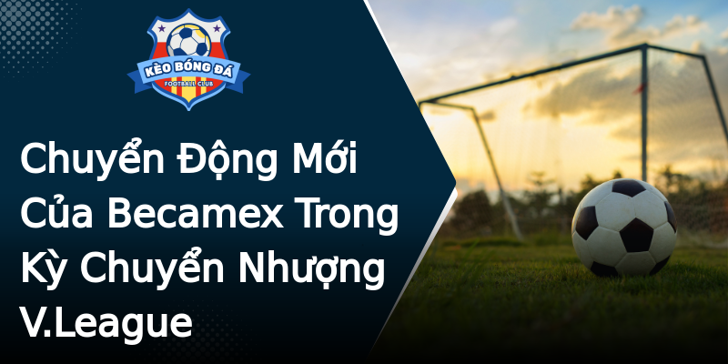 Chuyển Động Mới Của Becamex Trong Kỳ Chuyển Nhượng V.League Chuyển Động Mới Của Becamex Trong Kỳ Chuyển Nhượng V.League