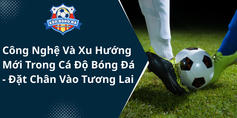 Cong Nghe Va Xu Huong Moi Trong Ca Do Bong Da Dat Chan Vao Tuong Lai