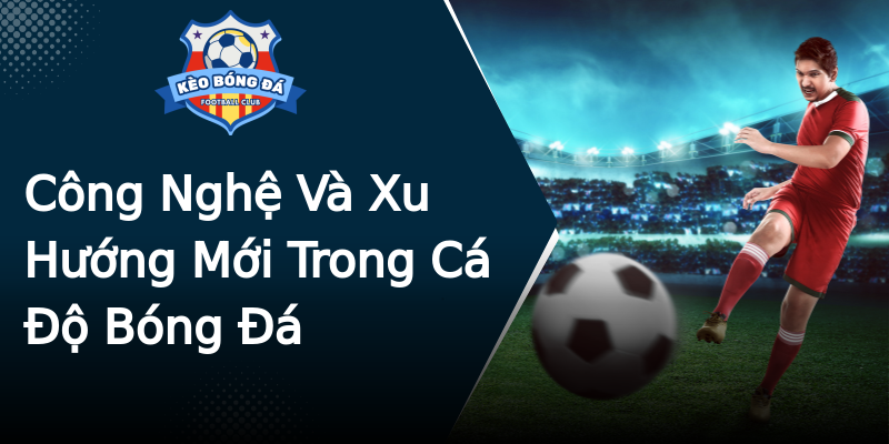 Công Nghệ Và Xu Hướng Mới Trong Cá Độ Bóng Đá Công Nghệ Và Xu Hướng Mới Trong Cá Độ Bóng Đá