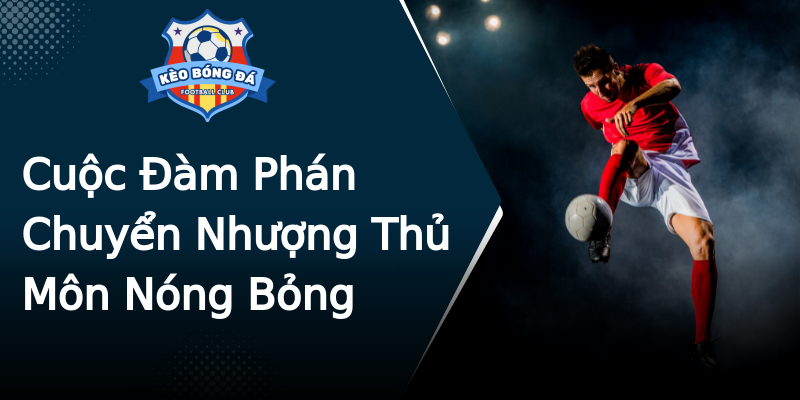 Cuộc Đàm Phán Chuyển Nhượng Thủ Môn Nóng Bỏng Cuộc Đàm Phán Chuyển Nhượng Thủ Môn Nóng Bỏng