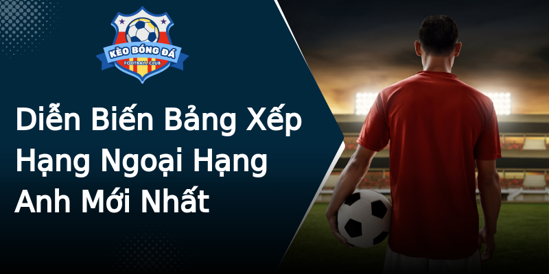 Diễn Biến Bảng Xếp Hạng Ngoại Hạng Anh Mới Nhất Diễn Biến Bảng Xếp Hạng Ngoại Hạng Anh Mới Nhất