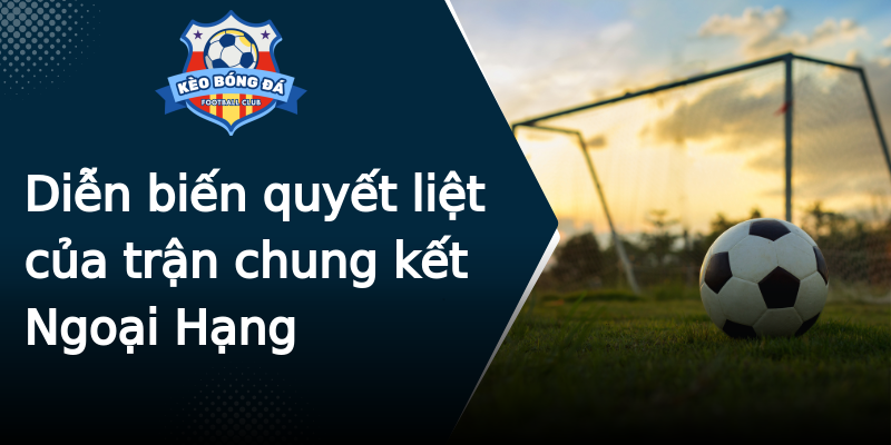 Diễn biến quyết liệt của trận chung kết Ngoại Hạng Diễn biến quyết liệt của trận chung kết Ngoại Hạng