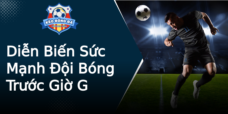 Diễn Biến Sức Mạnh Đội Bóng Trước Giờ G Diễn Biến Sức Mạnh Đội Bóng Trước Giờ G