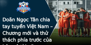 Doan Ngoc Tan Chia Tay Tuyen Viet Nam Chuong Moi Va Thu Thach Phia Truoc Cua Hau Ve Tai Nang