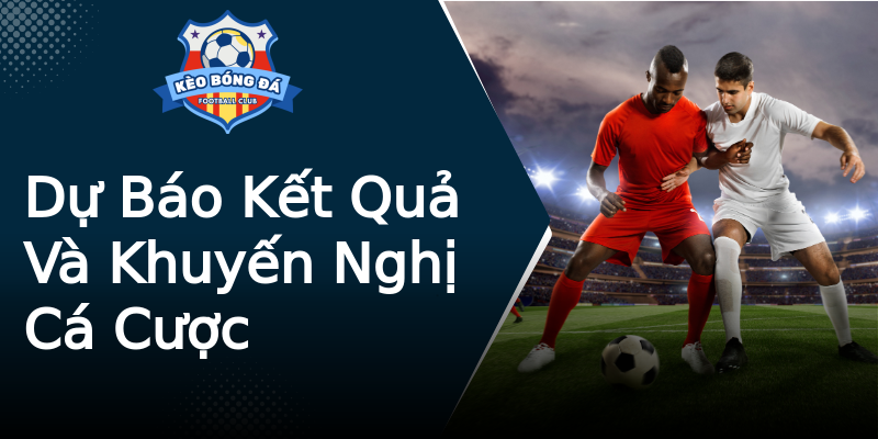 Dự Báo Kết Quả Và Khuyến Nghị Cá Cược Dự Báo Kết Quả Và Khuyến Nghị Cá Cược