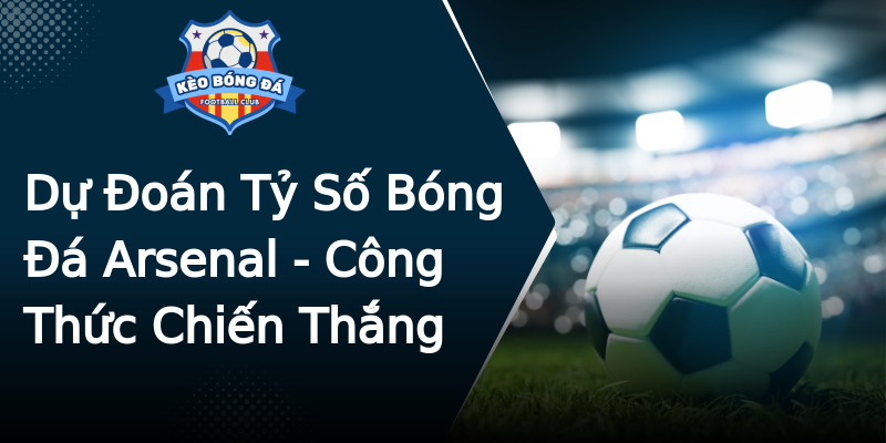 Dự Đoán Tỷ Số Bóng Đá Arsenal - Công Thức Chiến Thắng Dự Đoán Tỷ Số Bóng Đá Arsenal - Công Thức Chiến Thắng