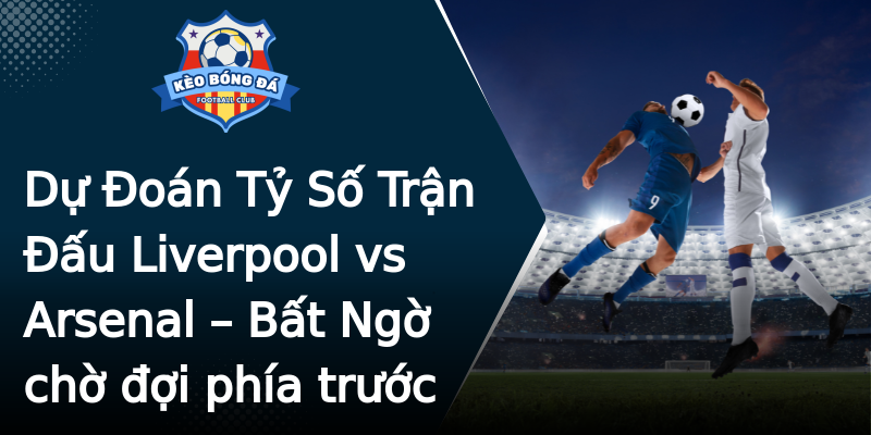 Dự Đoán Tỷ Số Trận Đấu Liverpool vs Arsenal – Bất Ngờ chờ đợi phía trước Dự Đoán Tỷ Số Trận Đấu Liverpool vs Arsenal – Bất Ngờ chờ đợi phía trước