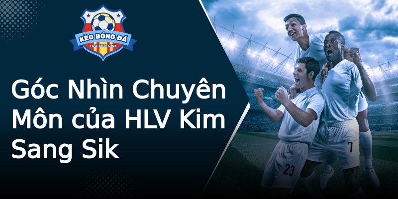 Góc Nhìn Chuyên Môn của HLV Kim Sang Sik Góc Nhìn Chuyên Môn của HLV Kim Sang Sik