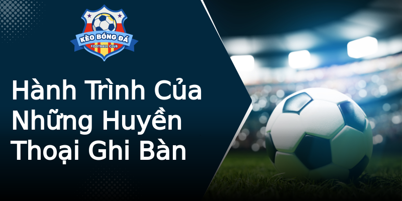 Hành Trình Của Những Huyền Thoại Ghi Bàn Hành Trình Của Những Huyền Thoại Ghi Bàn