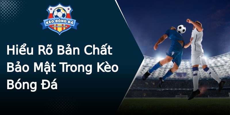 Hiểu Rõ Bản Chất Bảo Mật Trong Kèo Bóng Đá Hiểu Rõ Bản Chất Bảo Mật Trong Kèo Bóng Đá
