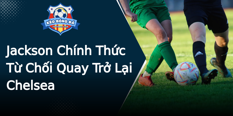 Jackson Chính Thức Từ Chối Quay Trở Lại Chelsea Jackson Chính Thức Từ Chối Quay Trở Lại Chelsea
