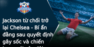 Jackson Tu Choi Tro Lai Chelsea Bi An Ang Sau Quyet Inh Gay Soc Va Chien Luoc Moi Cua Oi Bong