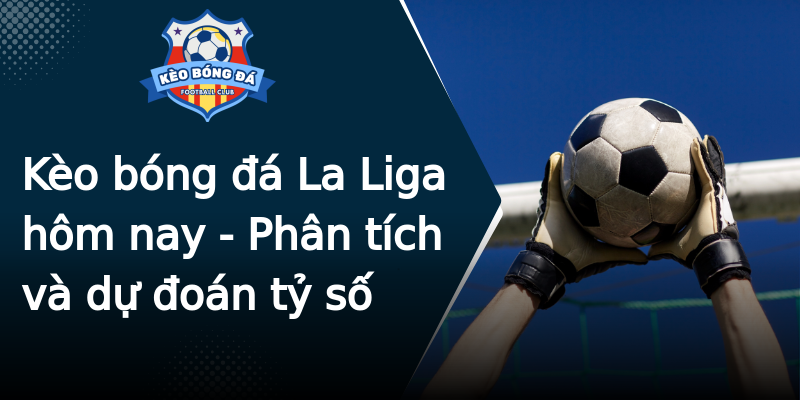Kèo bóng đá La Liga hôm nay - Phân tích và dự đoán tỷ số Kèo bóng đá La Liga hôm nay - Phân tích và dự đoán tỷ số