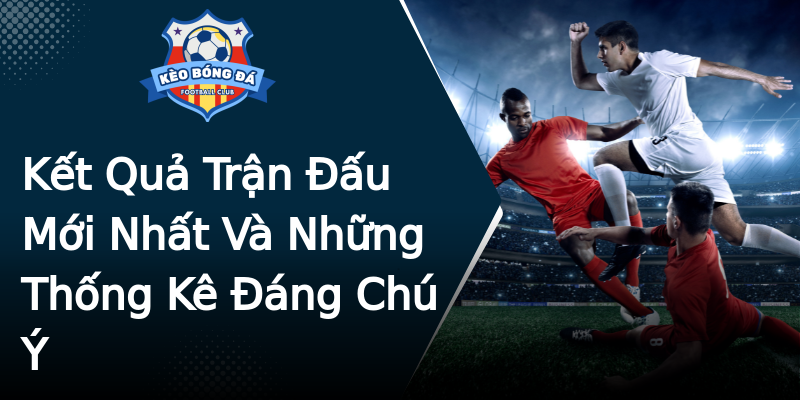 Kết Quả Trận Đấu Mới Nhất Và Những Thống Kê Đáng Chú Ý Kết Quả Trận Đấu Mới Nhất Và Những Thống Kê Đáng Chú Ý