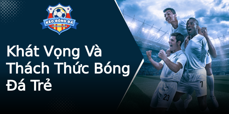Khát Vọng Và Thách Thức Bóng Đá Trẻ Khát Vọng Và Thách Thức Bóng Đá Trẻ
