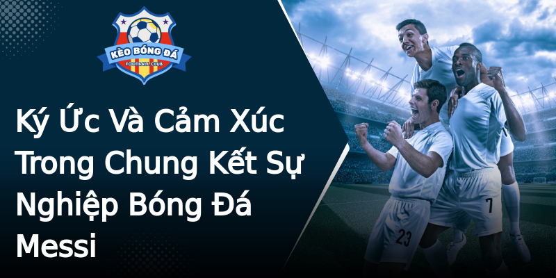Ký Ức Và Cảm Xúc Trong Chung Kết Sự Nghiệp Bóng Đá Messi Ký Ức Và Cảm Xúc Trong Chung Kết Sự Nghiệp Bóng Đá Messi