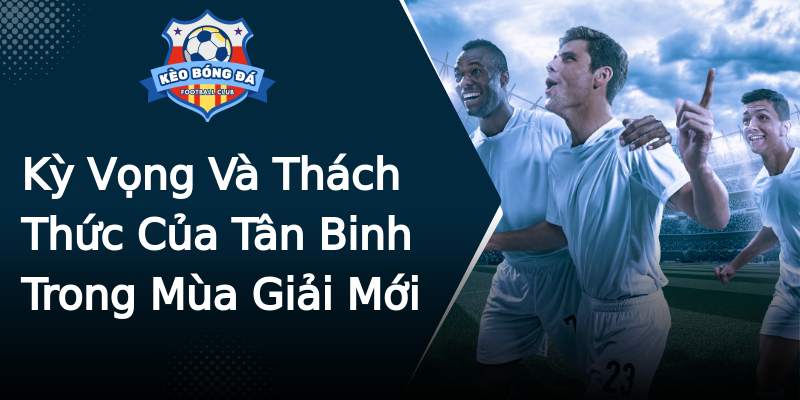 Kỳ Vọng Và Thách Thức Của Tân Binh Trong Mùa Giải Mới Kỳ Vọng Và Thách Thức Của Tân Binh Trong Mùa Giải Mới