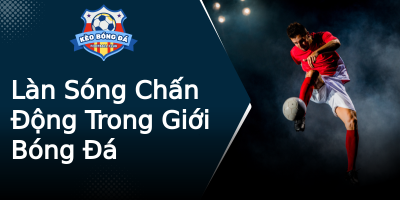 Làn Sóng Chấn Động Trong Giới Bóng Đá Làn Sóng Chấn Động Trong Giới Bóng Đá