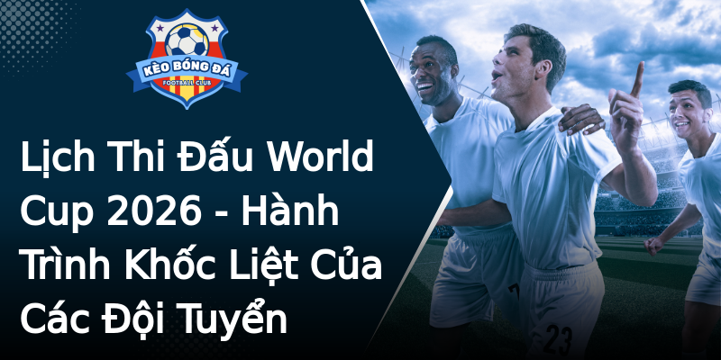 Lịch Thi Đấu World Cup 2026 - Hành Trình Khốc Liệt Của Các Đội Tuyển Lịch Thi Đấu World Cup 2026 - Hành Trình Khốc Liệt Của Các Đội Tuyển