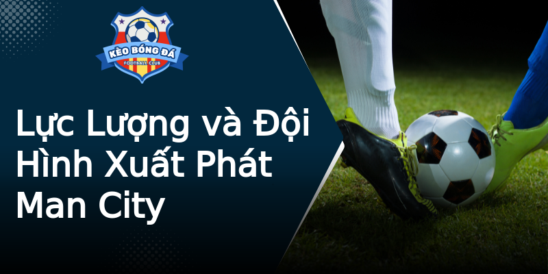 Lực Lượng và Đội Hình Xuất Phát Man City Lực Lượng và Đội Hình Xuất Phát Man City