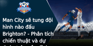Man City Se Tung Oi Hinh Nao Au Brighton Phan Tich Chien Thuat Va Du Oan Tran Cau Inh Cao