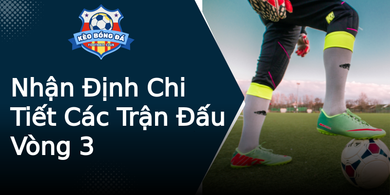 Nhận Định Chi Tiết Các Trận Đấu Vòng 3 Nhận Định Chi Tiết Các Trận Đấu Vòng 3