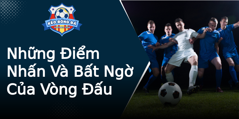 Những Điểm Nhấn Và Bất Ngờ Của Vòng Đấu Những Điểm Nhấn Và Bất Ngờ Của Vòng Đấu