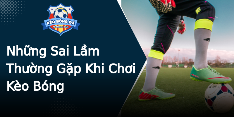 Những Sai Lầm Thường Gặp Khi Chơi Kèo Bóng Những Sai Lầm Thường Gặp Khi Chơi Kèo Bóng