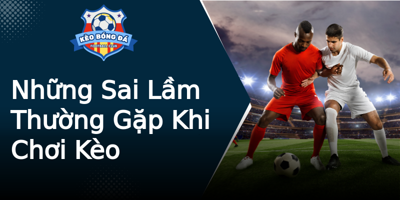 Những Sai Lầm Thường Gặp Khi Chơi Kèo Những Sai Lầm Thường Gặp Khi Chơi Kèo
