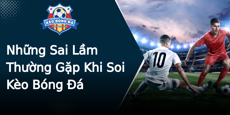 Những Sai Lầm Thường Gặp Khi Soi Kèo Bóng Đá Những Sai Lầm Thường Gặp Khi Soi Kèo Bóng Đá
